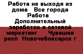 Работа не выходя из дома - Все города Работа » Дополнительный заработок и сетевой маркетинг   . Чувашия респ.,Новочебоксарск г.